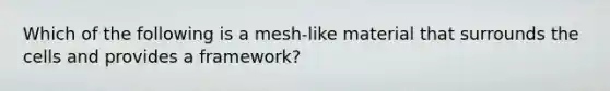 Which of the following is a mesh-like material that surrounds the cells and provides a framework?