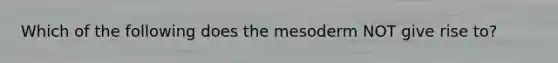 Which of the following does the mesoderm NOT give rise to?