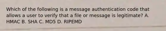 Which of the following is a message authentication code that allows a user to verify that a file or message is legitimate? A. HMAC B. SHA C. MD5 D. RIPEMD