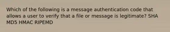 Which of the following is a message authentication code that allows a user to verify that a file or message is legitimate? SHA MD5 HMAC RIPEMD