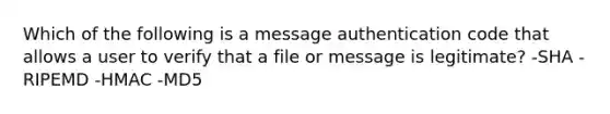 Which of the following is a message authentication code that allows a user to verify that a file or message is legitimate? -SHA -RIPEMD -HMAC -MD5