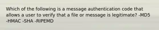 Which of the following is a message authentication code that allows a user to verify that a file or message is legitimate? -MD5 -HMAC -SHA -RIPEMD