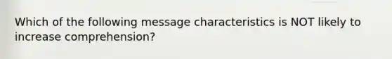 Which of the following message characteristics is NOT likely to increase comprehension?