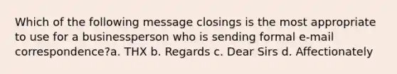 Which of the following message closings is the most appropriate to use for a businessperson who is sending formal e-mail correspondence?a. THX b. Regards c. Dear Sirs d. Affectionately