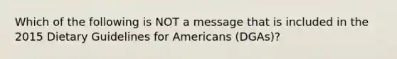 Which of the following is NOT a message that is included in the 2015 Dietary Guidelines for Americans (DGAs)?