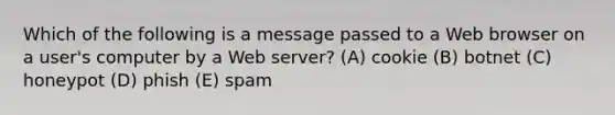 Which of the following is a message passed to a Web browser on a user's computer by a Web server? (A) cookie (B) botnet (C) honeypot (D) phish (E) spam