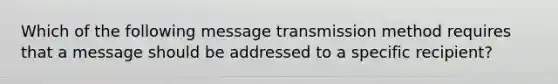 Which of the following message transmission method requires that a message should be addressed to a specific recipient?