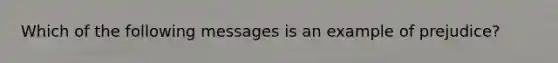 Which of the following messages is an example of prejudice?