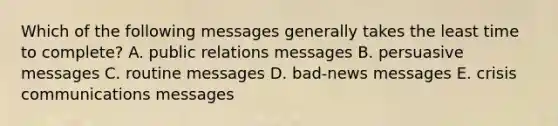 Which of the following messages generally takes the least time to complete? A. public relations messages B. persuasive messages C. routine messages D. bad-news messages E. crisis communications messages