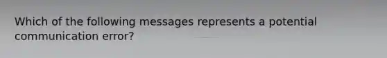 Which of the following messages represents a potential communication error?