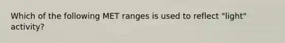 Which of the following MET ranges is used to reflect "light" activity?