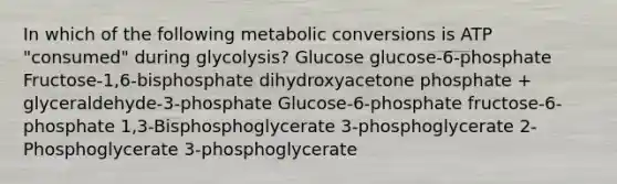 In which of the following metabolic conversions is ATP "consumed" during glycolysis? Glucose glucose-6-phosphate Fructose-1,6-bisphosphate dihydroxyacetone phosphate + glyceraldehyde-3-phosphate Glucose-6-phosphate fructose-6-phosphate 1,3-Bisphosphoglycerate 3-phosphoglycerate 2-Phosphoglycerate 3-phosphoglycerate