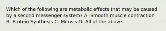 Which of the following are metabolic effects that may be caused by a second messenger system? A- Smooth muscle contraction B- Protein Synthesis C- Mitosis D- All of the above