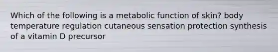 Which of the following is a metabolic function of skin? body temperature regulation cutaneous sensation protection synthesis of a vitamin D precursor