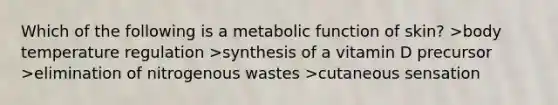 Which of the following is a metabolic function of skin? >body temperature regulation >synthesis of a vitamin D precursor >elimination of nitrogenous wastes >cutaneous sensation