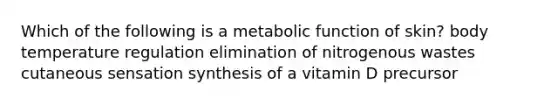 Which of the following is a metabolic function of skin? body temperature regulation elimination of nitrogenous wastes cutaneous sensation synthesis of a vitamin D precursor