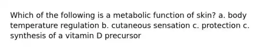 Which of the following is a metabolic function of skin? a. body temperature regulation b. cutaneous sensation c. protection c. synthesis of a vitamin D precursor