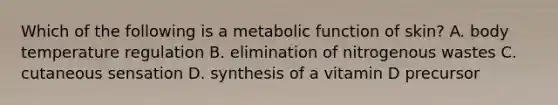 Which of the following is a metabolic function of skin? A. body temperature regulation B. elimination of nitrogenous wastes C. cutaneous sensation D. synthesis of a vitamin D precursor