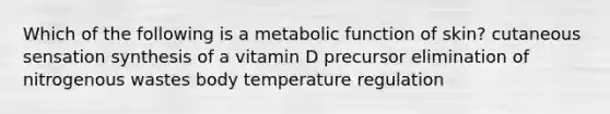 Which of the following is a metabolic function of skin? cutaneous sensation synthesis of a vitamin D precursor elimination of nitrogenous wastes body temperature regulation