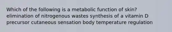 Which of the following is a metabolic function of skin? elimination of nitrogenous wastes synthesis of a vitamin D precursor cutaneous sensation body temperature regulation