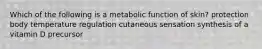 Which of the following is a metabolic function of skin? protection body temperature regulation cutaneous sensation synthesis of a vitamin D precursor