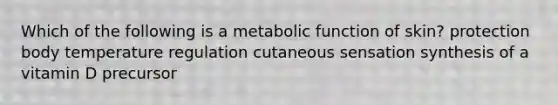 Which of the following is a metabolic function of skin? protection body temperature regulation cutaneous sensation synthesis of a vitamin D precursor