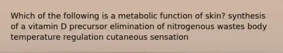 Which of the following is a metabolic function of skin? synthesis of a vitamin D precursor elimination of nitrogenous wastes body temperature regulation cutaneous sensation