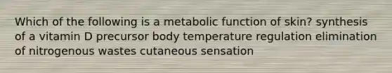 Which of the following is a metabolic function of skin? synthesis of a vitamin D precursor body temperature regulation elimination of nitrogenous wastes cutaneous sensation