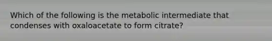 Which of the following is the metabolic intermediate that condenses with oxaloacetate to form citrate?