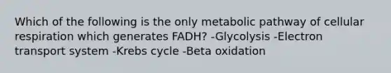 Which of the following is the only metabolic pathway of cellular respiration which generates FADH? -Glycolysis -Electron transport system -Krebs cycle -Beta oxidation