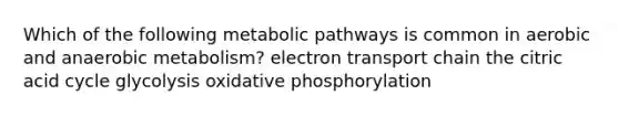 Which of the following metabolic pathways is common in aerobic and anaerobic metabolism? electron transport chain the citric acid cycle glycolysis oxidative phosphorylation