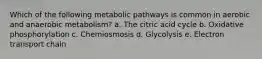 Which of the following metabolic pathways is common in aerobic and anaerobic metabolism? a. The citric acid cycle b. Oxidative phosphorylation c. Chemiosmosis d. Glycolysis e. Electron transport chain