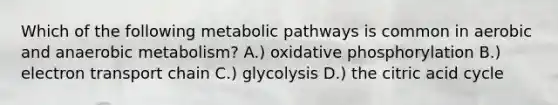 Which of the following metabolic pathways is common in aerobic and anaerobic metabolism? A.) oxidative phosphorylation B.) electron transport chain C.) glycolysis D.) the citric acid cycle