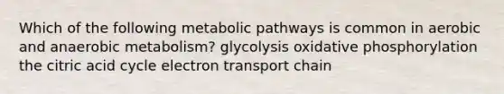 Which of the following <a href='https://www.questionai.com/knowledge/knsdYmc5Au-metabolic-pathways' class='anchor-knowledge'>metabolic pathways</a> is common in aerobic and anaerobic metabolism? glycolysis <a href='https://www.questionai.com/knowledge/kFazUb9IwO-oxidative-phosphorylation' class='anchor-knowledge'>oxidative phosphorylation</a> the citric acid cycle electron transport chain