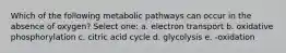 Which of the following metabolic pathways can occur in the absence of oxygen? Select one: a. electron transport b. oxidative phosphorylation c. citric acid cycle d. glycolysis e. -oxidation