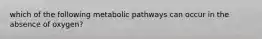 which of the following metabolic pathways can occur in the absence of oxygen?