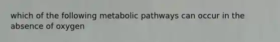 which of the following metabolic pathways can occur in the absence of oxygen