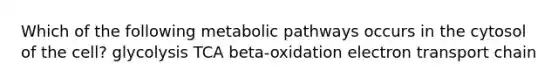 Which of the following metabolic pathways occurs in the cytosol of the cell? glycolysis TCA beta-oxidation electron transport chain