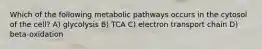 Which of the following metabolic pathways occurs in the cytosol of the cell? A) glycolysis B) TCA C) electron transport chain D) beta-oxidation