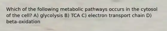 Which of the following metabolic pathways occurs in the cytosol of the cell? A) glycolysis B) TCA C) electron transport chain D) beta-oxidation