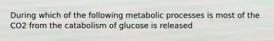 During which of the following metabolic processes is most of the CO2 from the catabolism of glucose is released