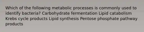 Which of the following metabolic processes is commonly used to identify bacteria? Carbohydrate fermentation Lipid catabolism Krebs cycle products Lipid synthesis Pentose phosphate pathway products