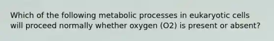 Which of the following metabolic processes in <a href='https://www.questionai.com/knowledge/kb526cpm6R-eukaryotic-cells' class='anchor-knowledge'>eukaryotic cells</a> will proceed normally whether oxygen (O2) is present or absent?