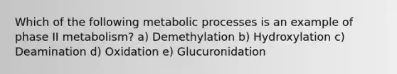 Which of the following metabolic processes is an example of phase II metabolism? a) Demethylation b) Hydroxylation c) Deamination d) Oxidation e) Glucuronidation