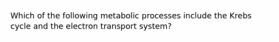 Which of the following metabolic processes include the Krebs cycle and the electron transport system?