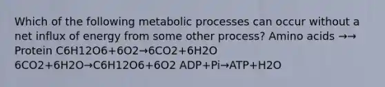 Which of the following metabolic processes can occur without a net influx of energy from some other process? Amino acids →→ Protein C6H12O6+6O2→6CO2+6H2O 6CO2+6H2O→C6H12O6+6O2 ADP+Pi→ATP+H2O