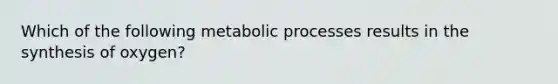 Which of the following metabolic processes results in the synthesis of oxygen?