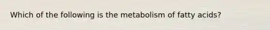 Which of the following is the metabolism of fatty acids?