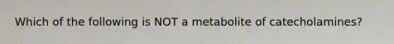 Which of the following is NOT a metabolite of catecholamines?