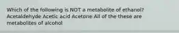 Which of the following is NOT a metabolite of ethanol? Acetaldehyde Acetic acid Acetone All of the these are metabolites of alcohol